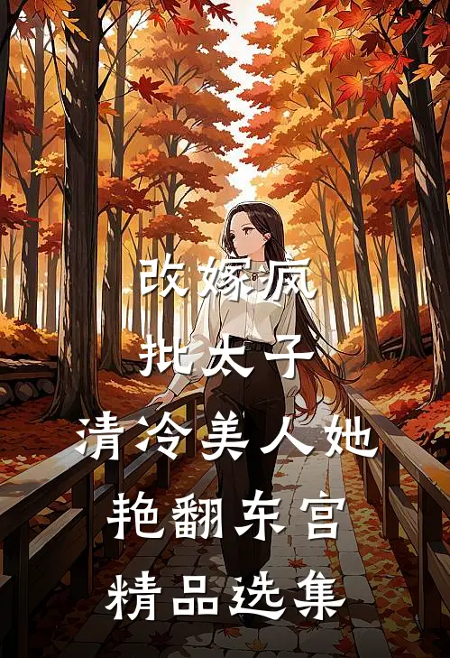 改嫁疯批太子，清冷美人她艳翻东宫精品选集