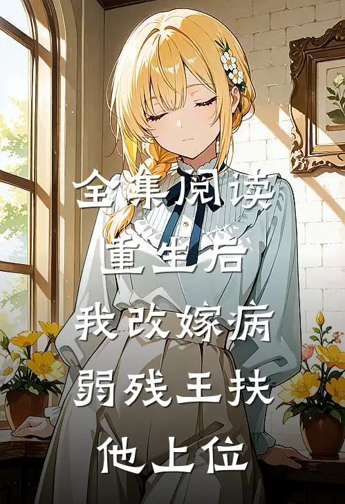 全集阅读重生后，我改嫁病弱残王扶他上位