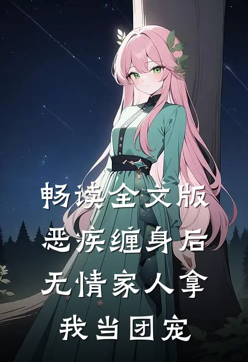 畅读全文版恶疾缠身后，无情家人拿我当团宠