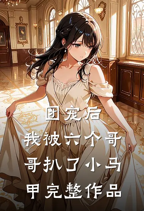 团宠后，我被六个哥哥扒了小马甲完整作品