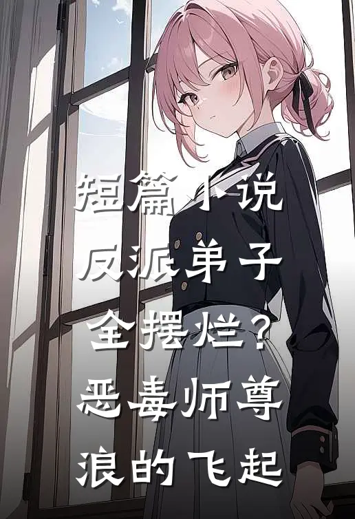 短篇小说反派弟子全摆烂？恶毒师尊浪的飞起