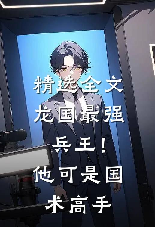 精选全文龙国最强兵王！他可是国术高手