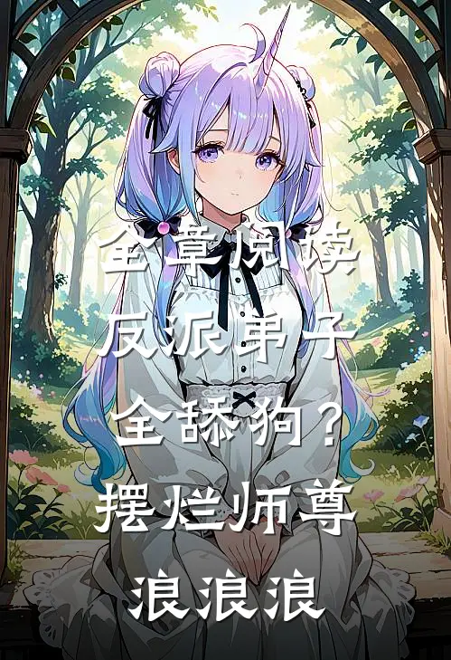 全章阅读反派弟子全舔狗？摆烂师尊浪浪浪