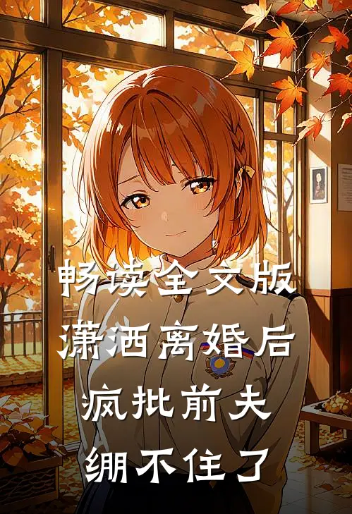 畅读全文版潇洒离婚后，疯批前夫绷不住了