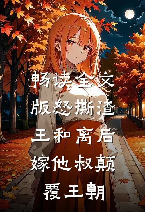 畅读全文版怒撕渣王和离后，嫁他叔颠覆王朝