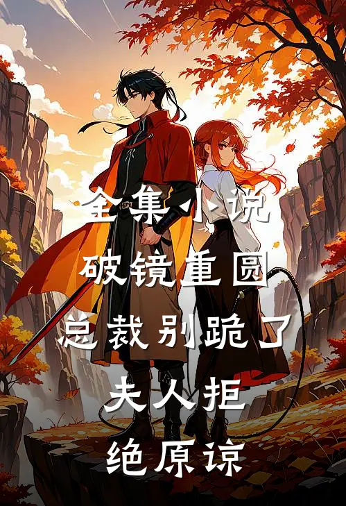 全集小说破镜重圆：总裁别跪了，夫人拒绝原谅