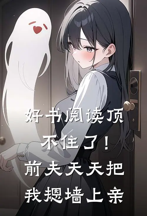 好书阅读顶不住了！前夫天天把我摁墙上亲