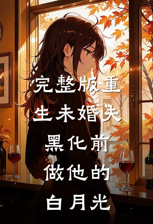 完整版重生未婚夫黑化前，做他的白月光