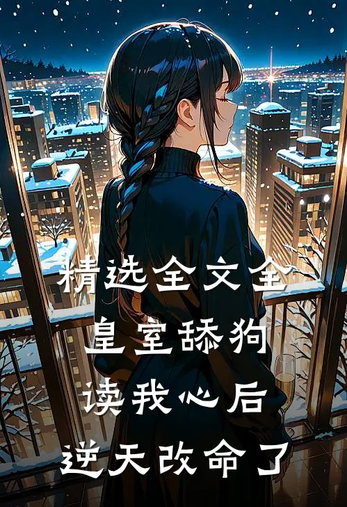 精选全文全皇室舔狗读我心后，逆天改命了