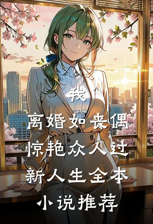 我，离婚如丧偶，惊艳众人过新人生全本小说推荐