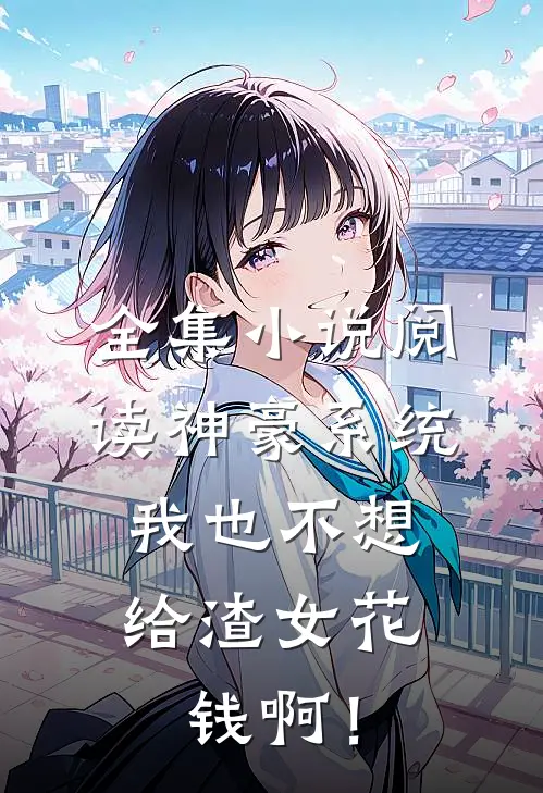 全集小说阅读神豪系统：我也不想给渣女花钱啊！