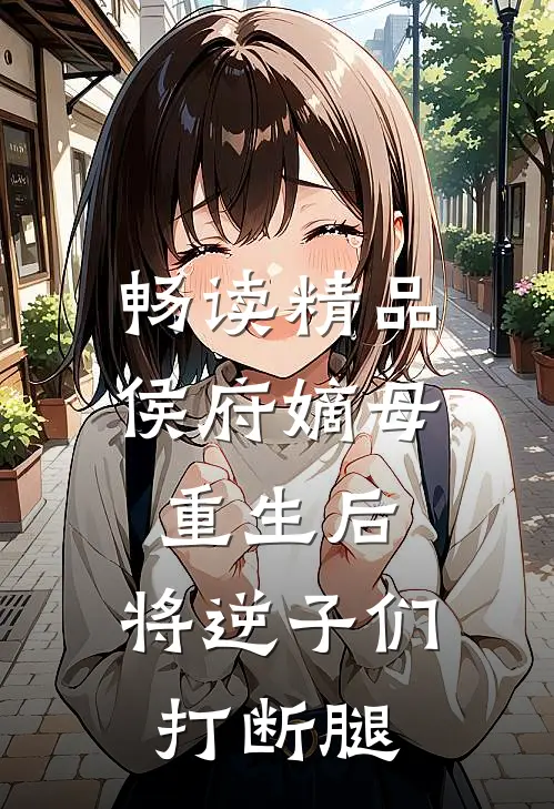 畅读精品侯府嫡母重生后，将逆子们打断腿