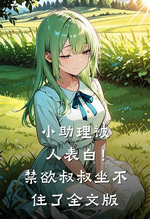 小助理被人表白！禁欲叔叔坐不住了全文版