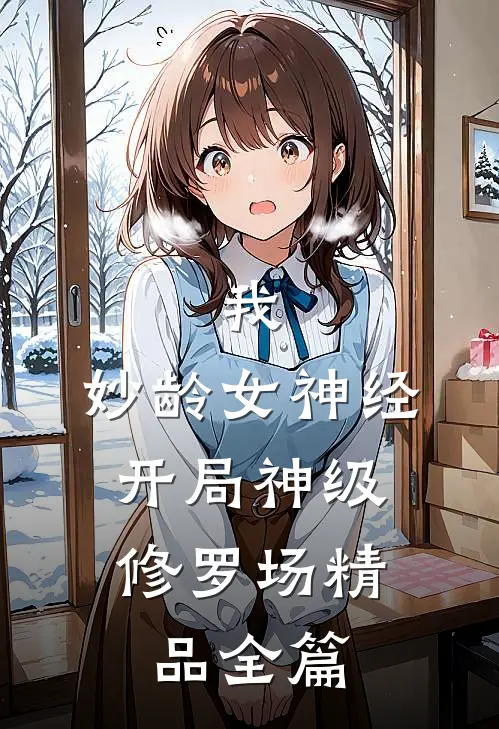 我，妙龄女神经，开局神级修罗场精品全篇