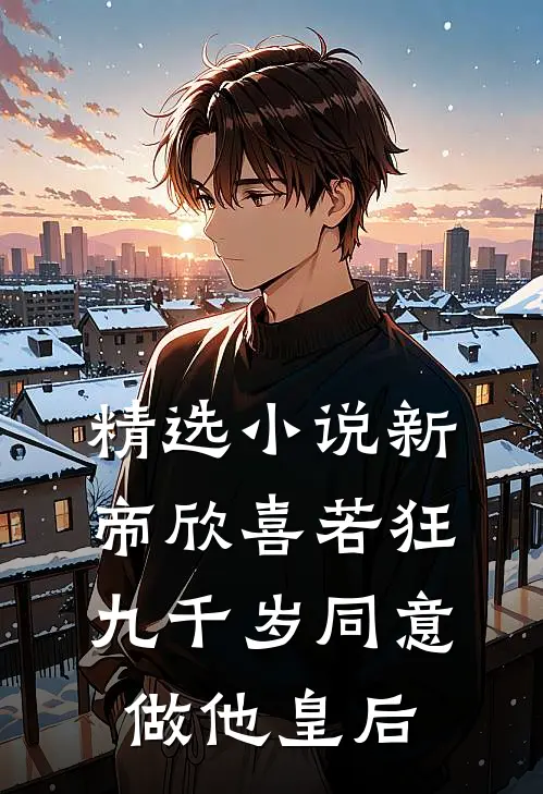 精选小说新帝欣喜若狂，九千岁同意做他皇后
