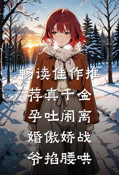 畅读佳作推荐真千金孕吐闹离婚傲娇战爷掐腰哄