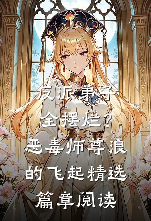 反派弟子全摆烂？恶毒师尊浪的飞起精选篇章阅读