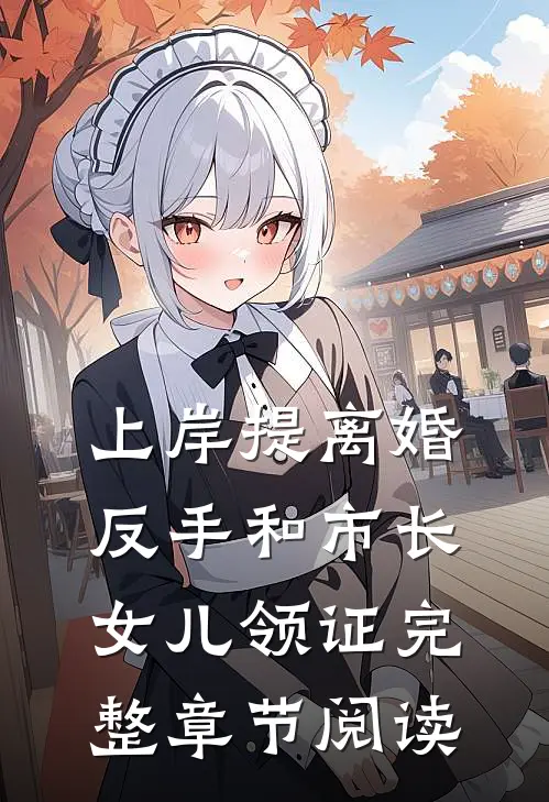 上岸提离婚，反手和市长女儿领证完整章节阅读