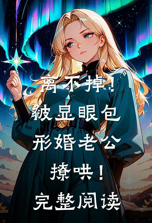 离不掉！被显眼包形婚老公撩哄！完整阅读