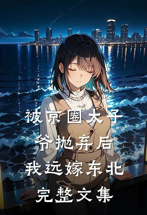 被京圈太子爷抛弃后，我远嫁东北完整文集