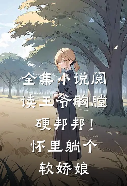 全集小说阅读王爷胸膛硬邦邦！怀里躺个软娇娘