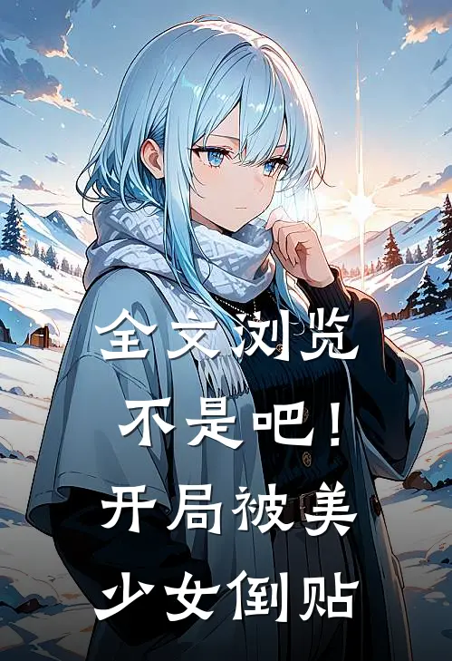 全文浏览不是吧！，开局被美少女倒贴