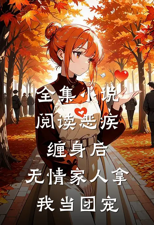 全集小说阅读恶疾缠身后，无情家人拿我当团宠