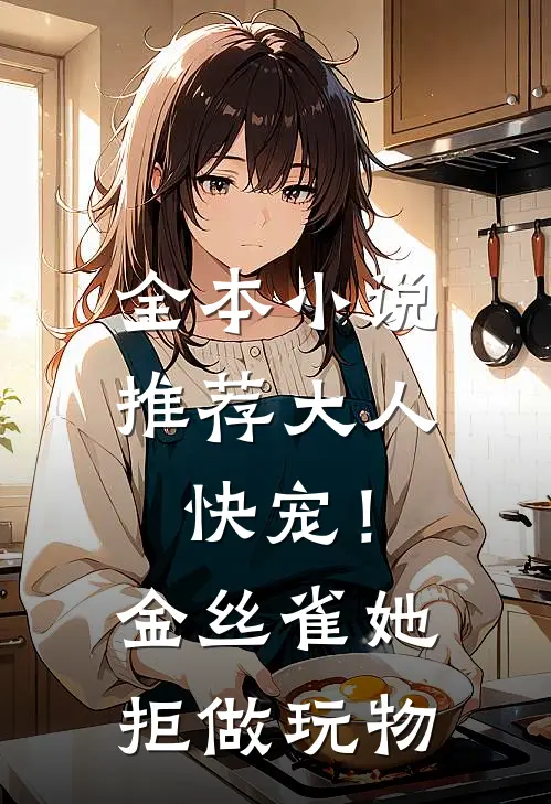 全本小说推荐大人快宠！金丝雀她拒做玩物