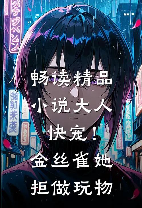 畅读精品小说大人快宠！金丝雀她拒做玩物