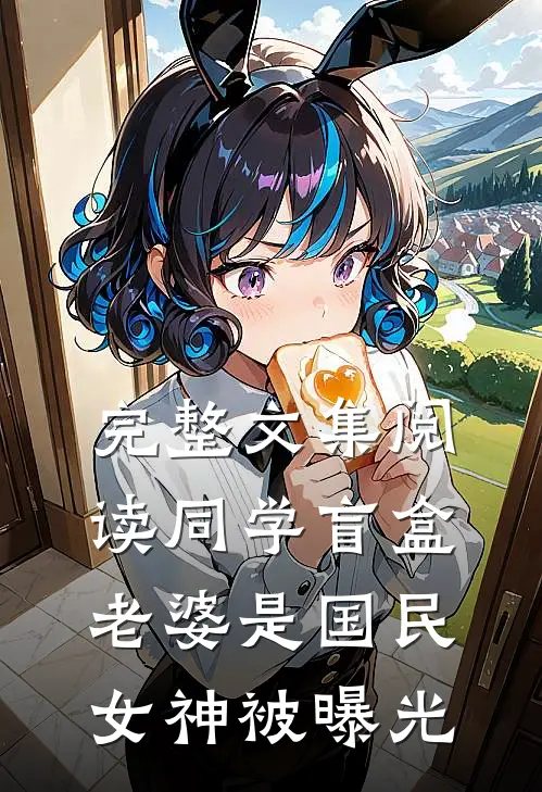完整文集阅读同学盲盒，老婆是国民女神被曝光