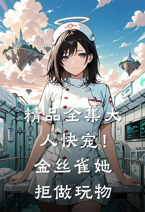 精品全集大人快宠！金丝雀她拒做玩物