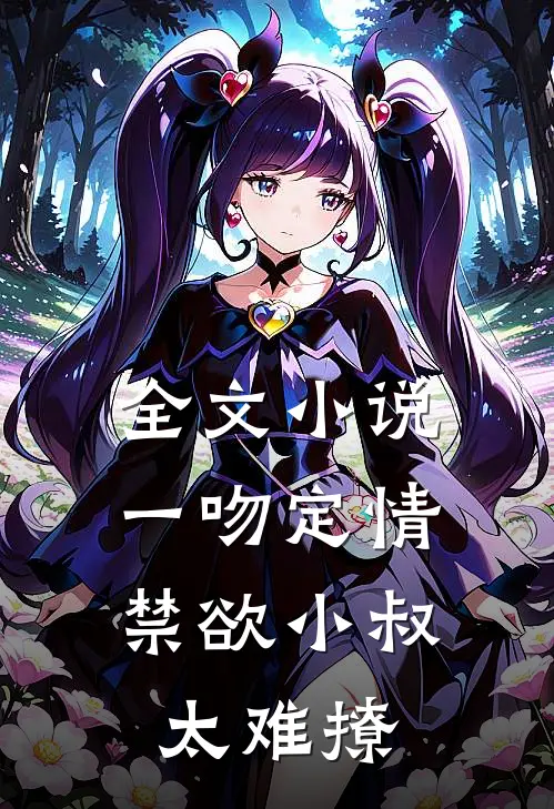 全文小说一吻定情：禁欲小叔太难撩