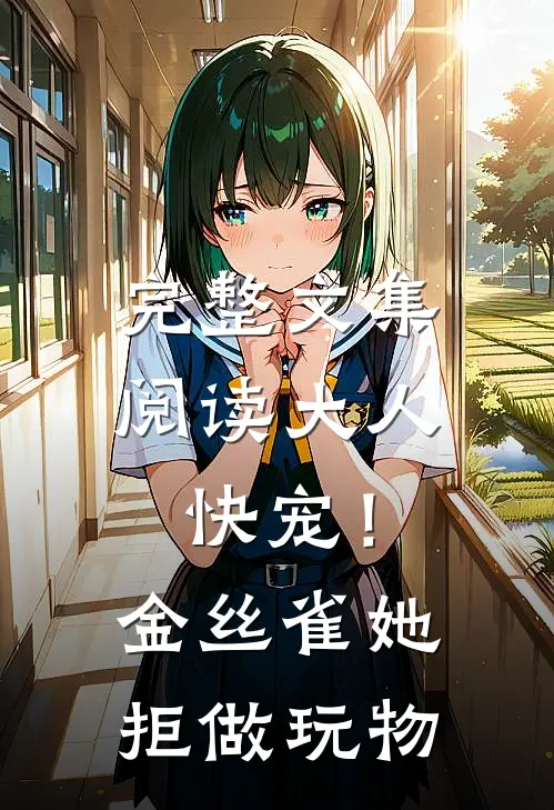 完整文集阅读大人快宠！金丝雀她拒做玩物