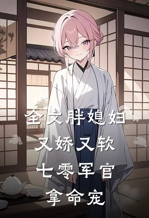 全文胖媳妇又娇又软，七零军官拿命宠