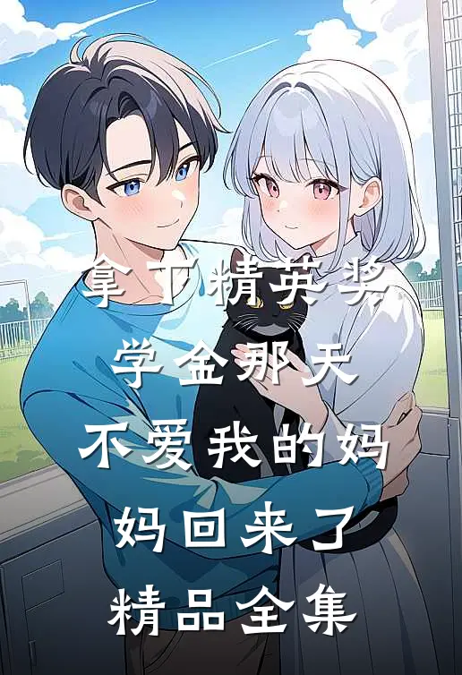 拿下精英奖学金那天，不爱我的妈妈回来了精品全集