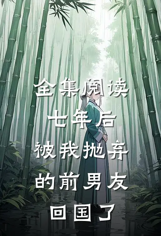 全集阅读七年后，被我抛弃的前男友回国了