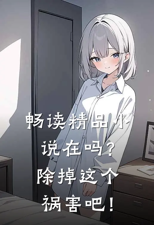 畅读精品小说在吗？除掉这个祸害吧！