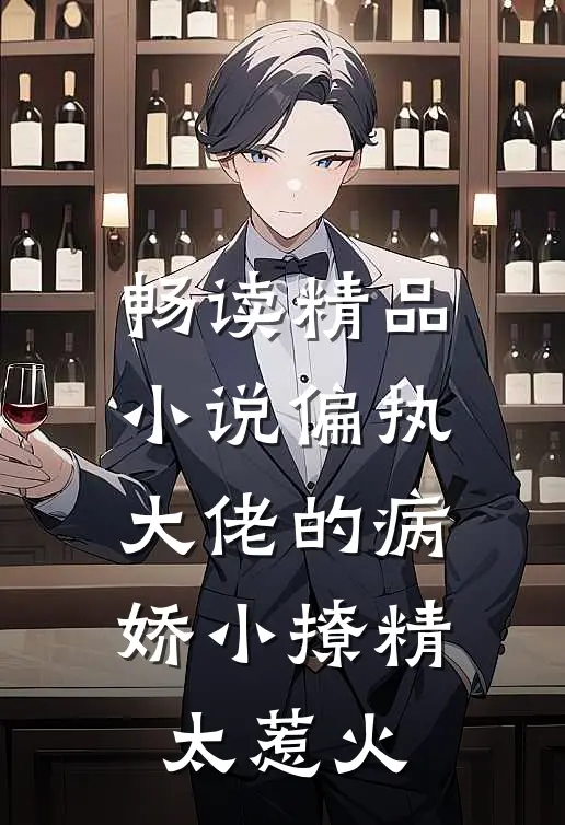 畅读精品小说偏执大佬的病娇小撩精太惹火