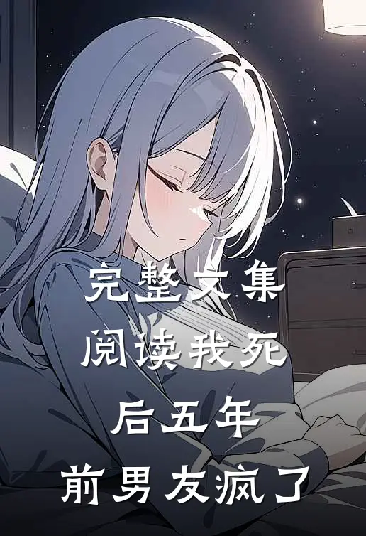 完整文集阅读我死后五年，前男友疯了