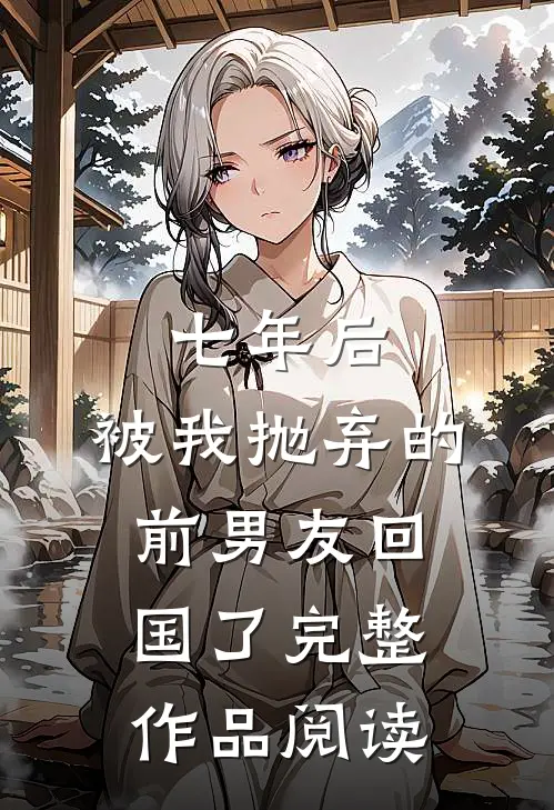 七年后，被我抛弃的前男友回国了完整作品阅读