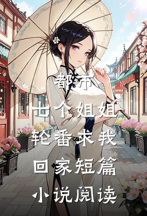 都市：七个姐姐轮番求我回家短篇小说阅读