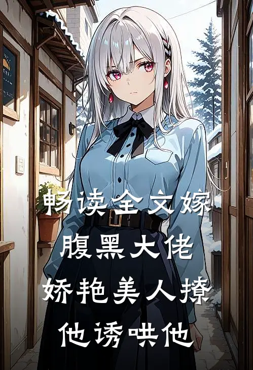 畅读全文嫁腹黑大佬，娇艳美人撩他诱哄他