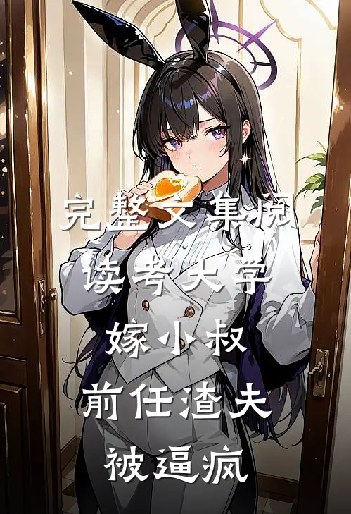 完整文集阅读考大学，嫁小叔，前任渣夫被逼疯