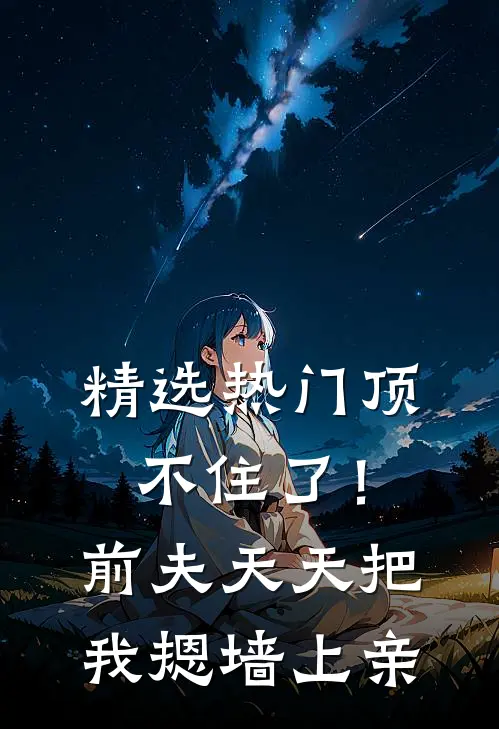 精选热门顶不住了！前夫天天把我摁墙上亲
