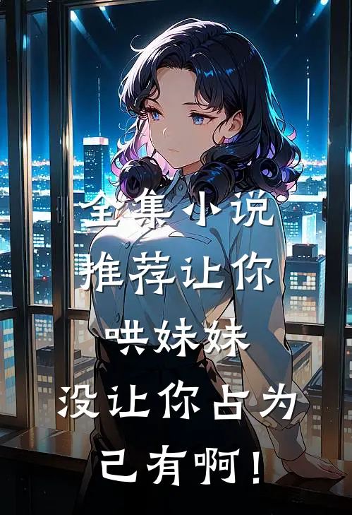 全集小说推荐让你哄妹妹，没让你占为己有啊！