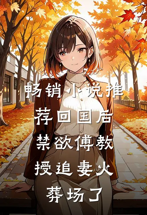 畅销小说推荐回国后，禁欲傅教授追妻火葬场了