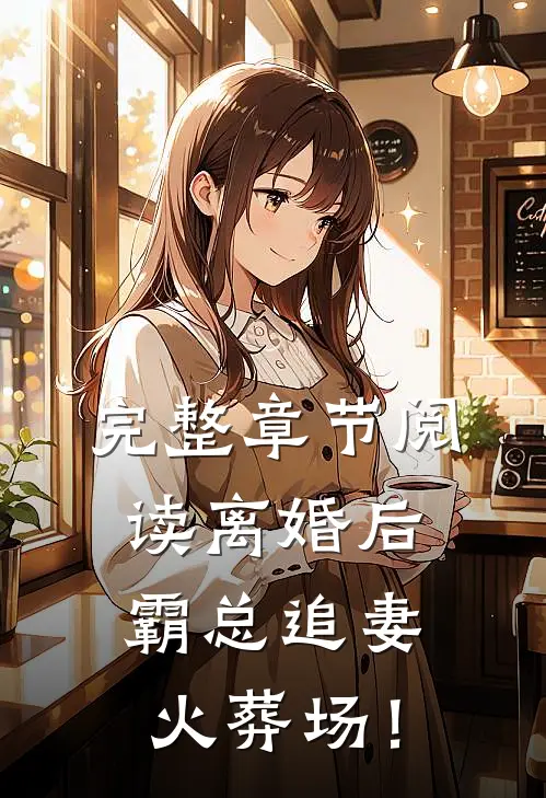 完整章节阅读离婚后，霸总追妻火葬场！