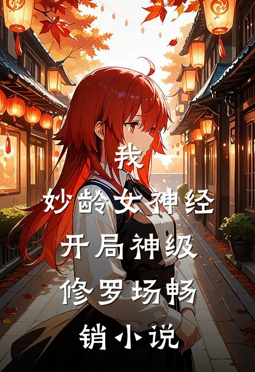 我，妙龄女神经，开局神级修罗场畅销小说