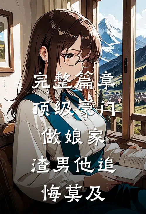 完整篇章顶级豪门做娘家，渣男他追悔莫及