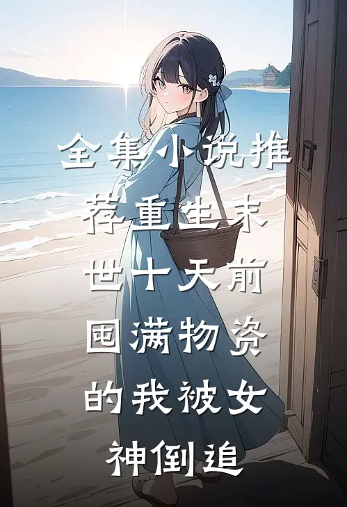 全集小说推荐重生末世十天前，囤满物资的我被女神倒追